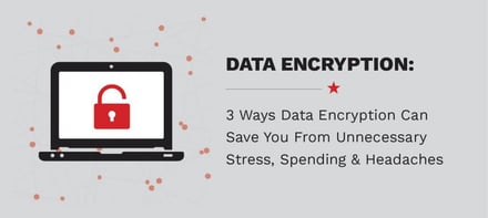 3 Ways Data Encryption Can Save You From Unnecessary Stress, Spending & Headaches